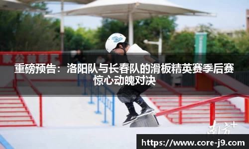 重磅预告:洛阳队与长春队的滑板精英赛季后赛惊心动魄对决